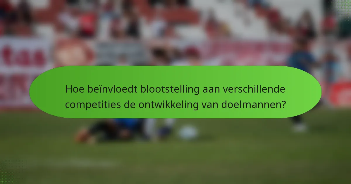 Hoe beïnvloedt blootstelling aan verschillende competities de ontwikkeling van doelmannen?