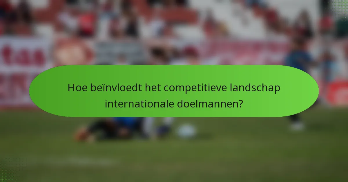 Hoe beïnvloedt het competitieve landschap internationale doelmannen?