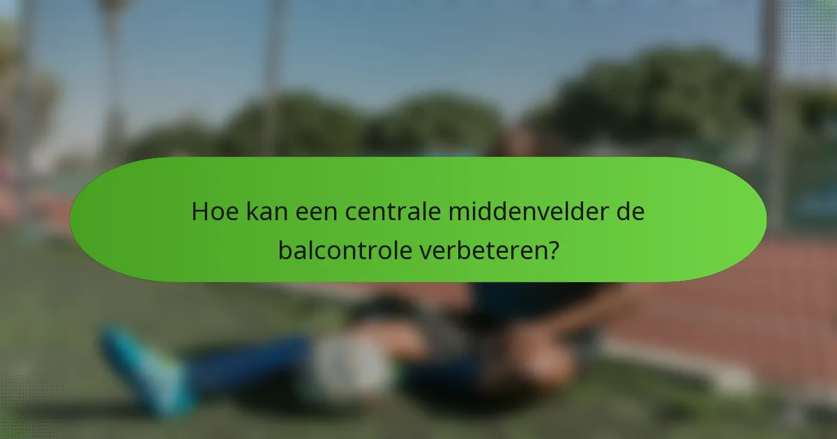 Hoe kan een centrale middenvelder de balcontrole verbeteren?