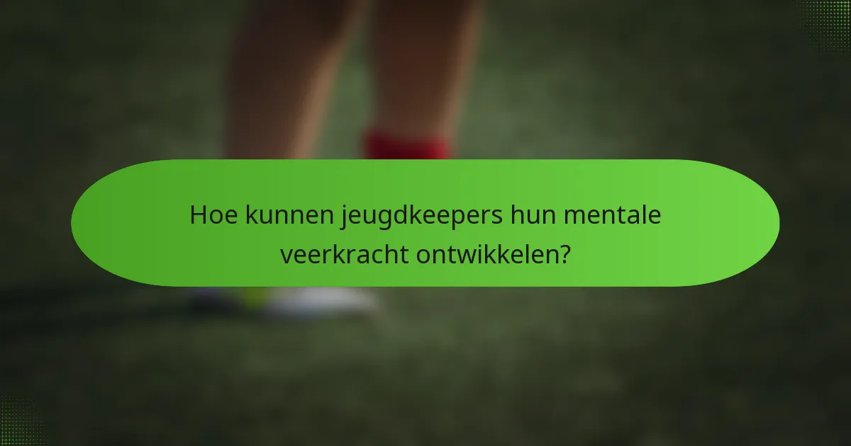 Hoe kunnen jeugdkeepers hun mentale veerkracht ontwikkelen?