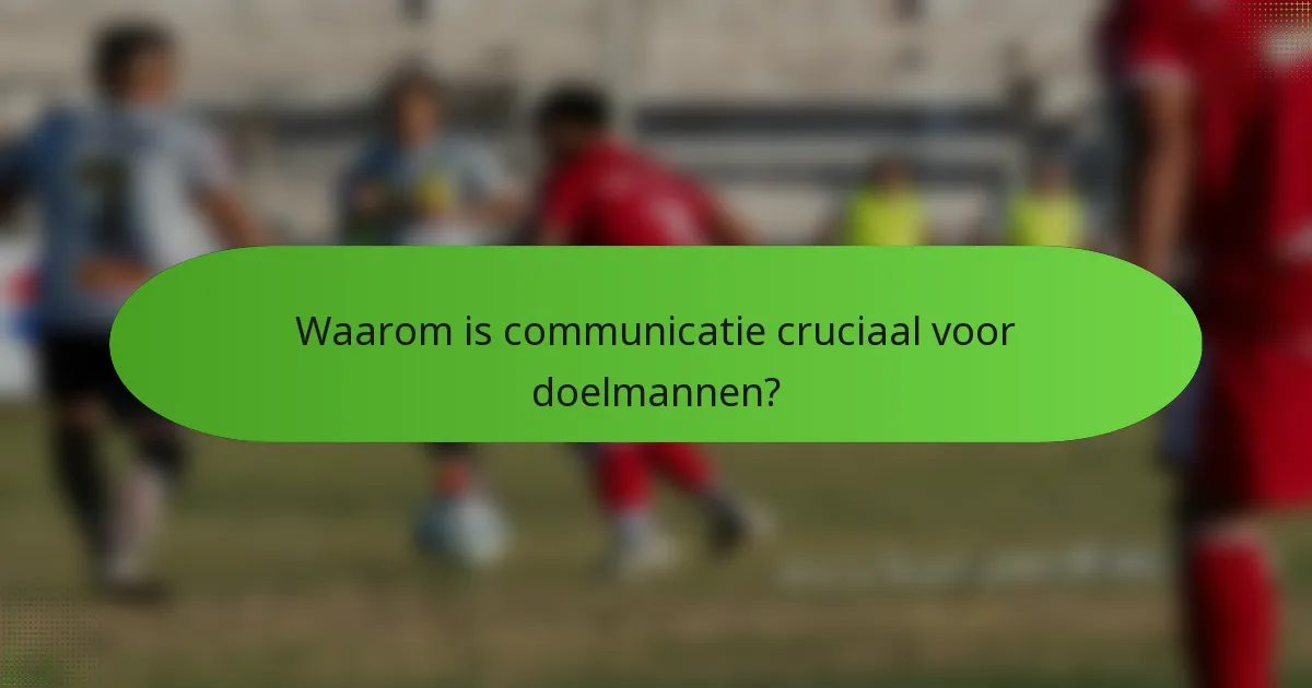 Waarom is communicatie cruciaal voor doelmannen?
