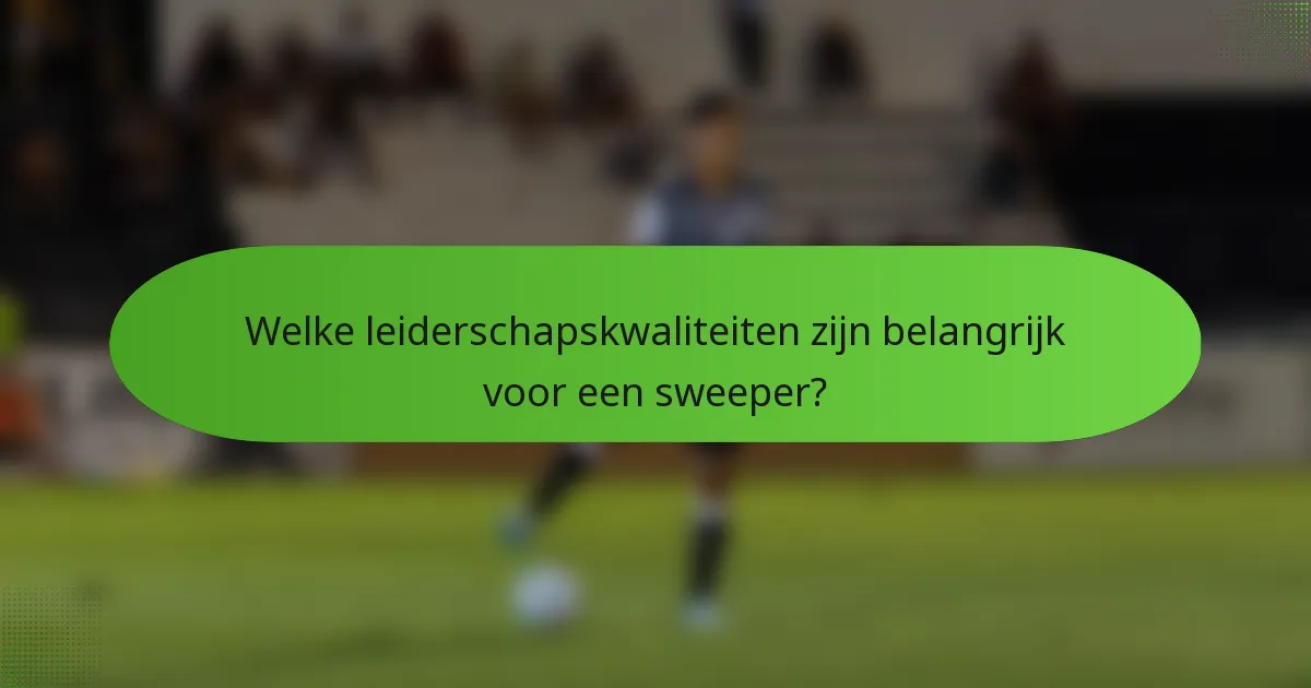 Welke leiderschapskwaliteiten zijn belangrijk voor een sweeper?