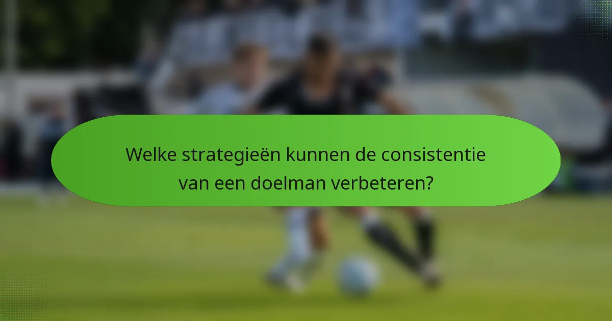 Welke strategieën kunnen de consistentie van een doelman verbeteren?