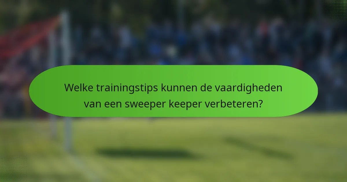 Welke trainingstips kunnen de vaardigheden van een sweeper keeper verbeteren?