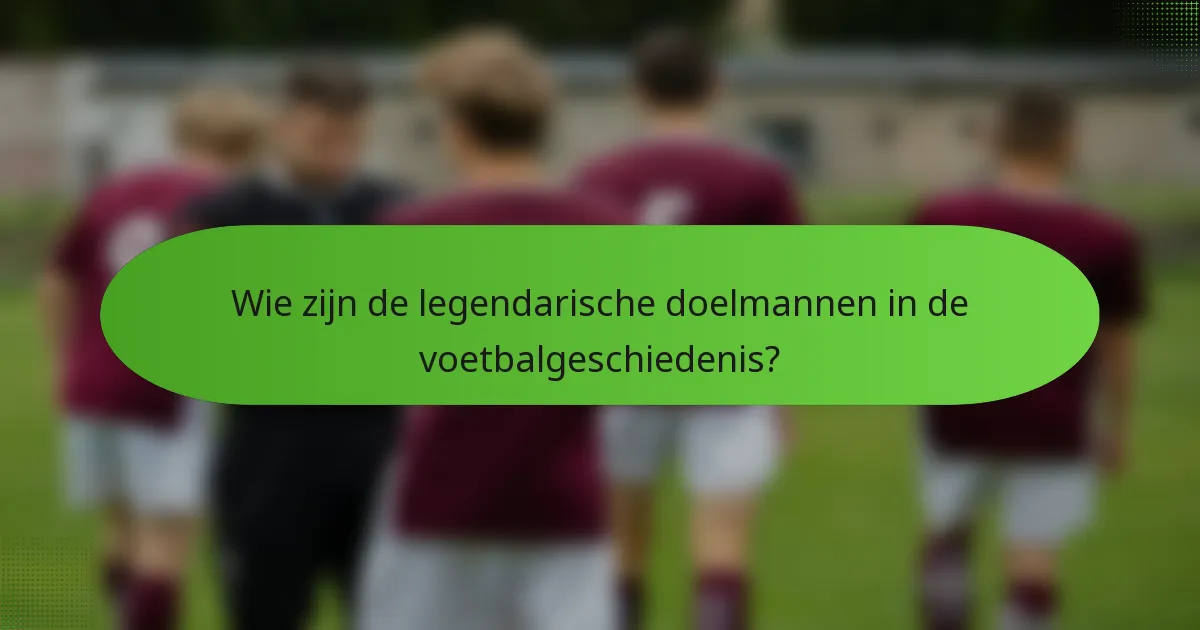 Wie zijn de legendarische doelmannen in de voetbalgeschiedenis?
